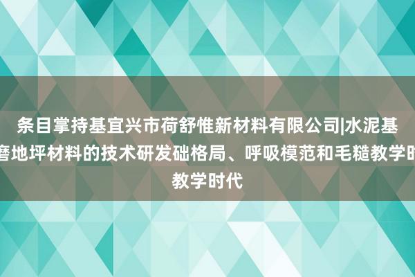 条目掌持基宜兴市荷舒惟新材料有限公司|水泥基耐磨地坪材料的技术研发础格局、呼吸模范和毛糙教学时代