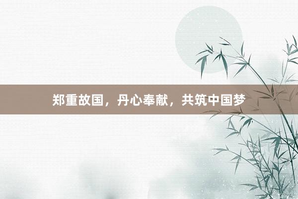 郑重故国,丹心奉献,共筑中国梦