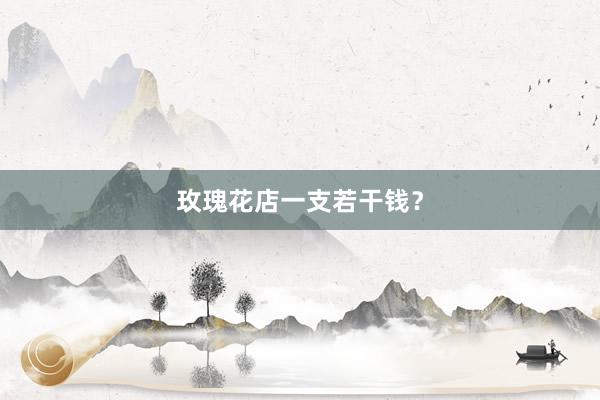 玫瑰花店一支若干钱？