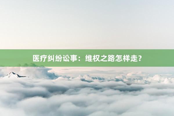 医疗纠纷讼事：维权之路怎样走？
