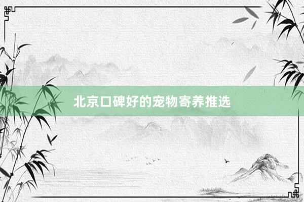 北京口碑好的宠物寄养推选