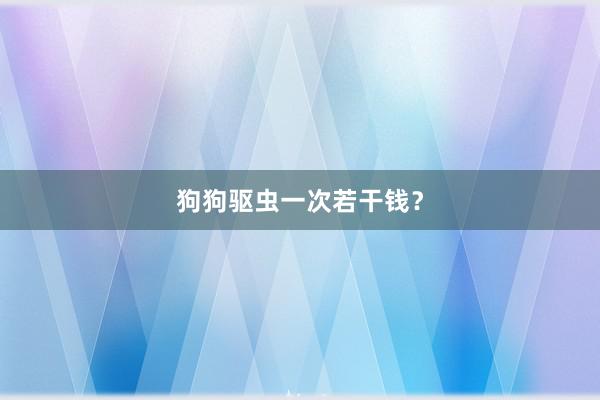 狗狗驱虫一次若干钱？